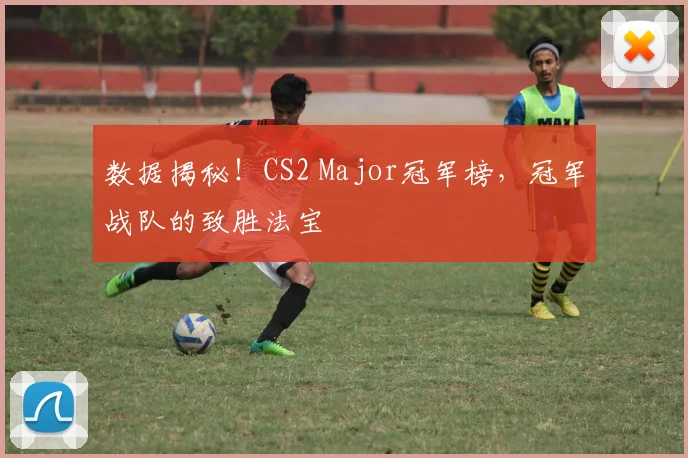 数据揭秘！CS2 Major冠军榜，冠军战队的致胜法宝
