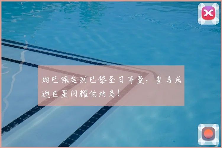 姆巴佩告别巴黎圣日耳曼，皇马或迎巨星闪耀伯纳乌！