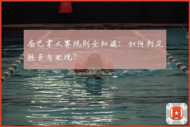 扇巴掌大赛规则全知道：如何判定胜负与犯规？