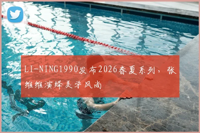 LI-NING1990发布2026春夏系列，张维维演绎美学风尚