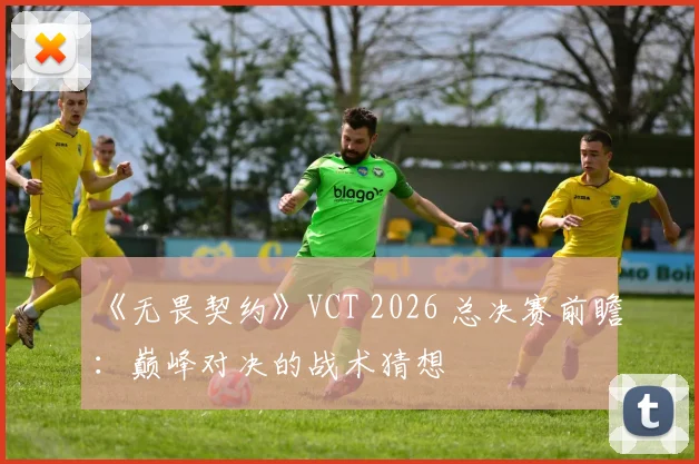 《无畏契约》VCT 2026 总决赛前瞻：巅峰对决的战术猜想
