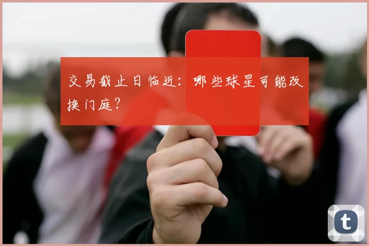 交易截止日临近：哪些球星可能改换门庭？