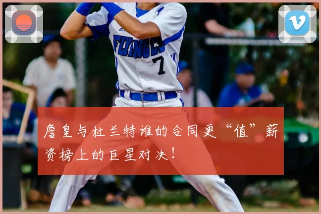 詹皇与杜兰特谁的合同更“值”薪资榜上的巨星对决！
