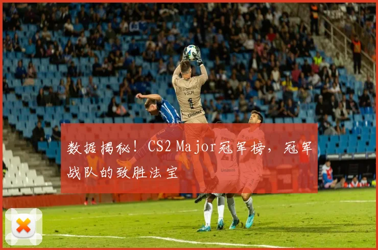 数据揭秘！CS2 Major冠军榜，冠军战队的致胜法宝