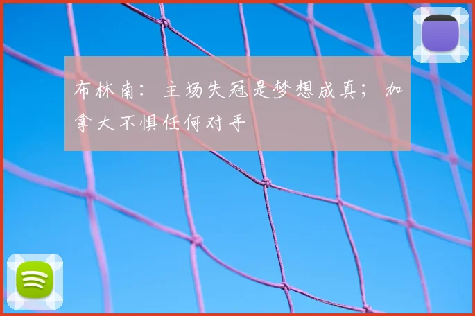 布林南：主场失冠是梦想成真；加拿大不惧任何对手