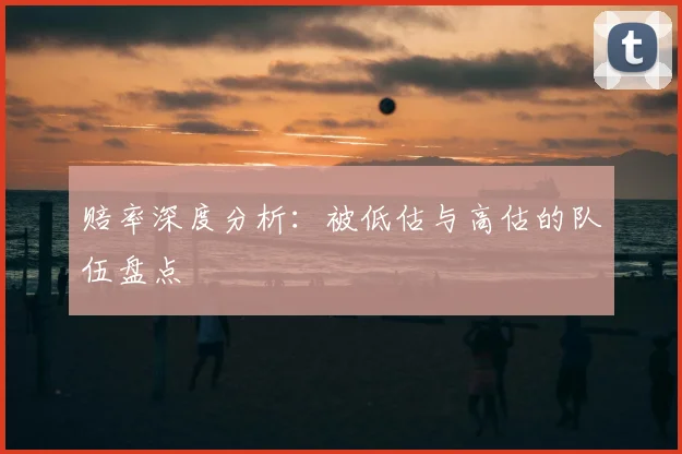赔率深度分析：被低估与高估的队伍盘点