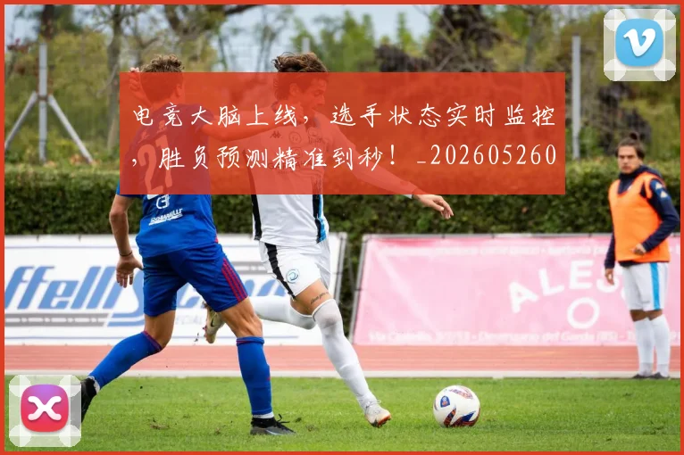 电竞大脑上线，选手状态实时监控，胜负预测精准到秒！_20260526085749