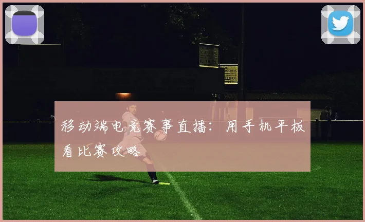 移动端电竞赛事直播：用手机平板看比赛攻略