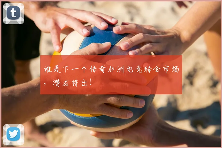谁是下一个传奇非洲电竞转会市场，潜龙将出！