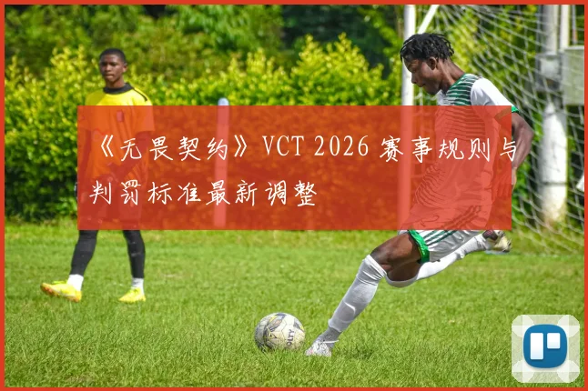 《无畏契约》VCT 2026 赛事规则与判罚标准最新调整