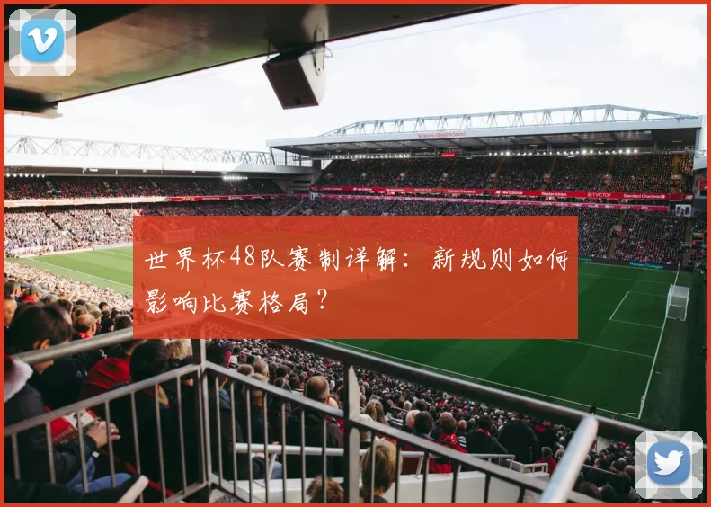 世界杯48队赛制详解：新规则如何影响比赛格局？
