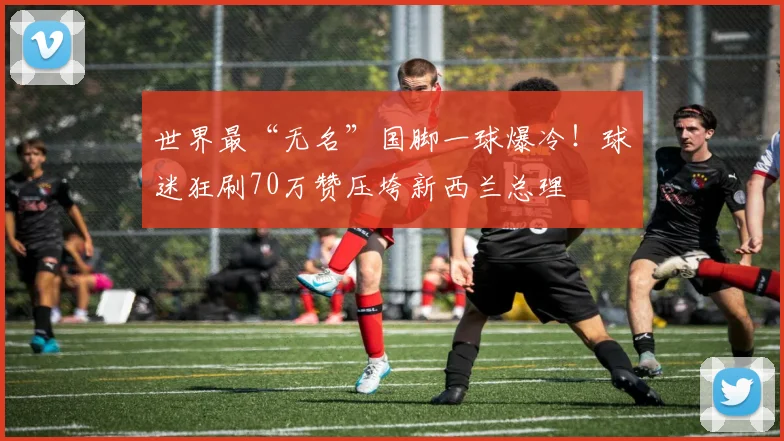 世界最“无名”国脚一球爆冷！球迷狂刷70万赞压垮新西兰总理