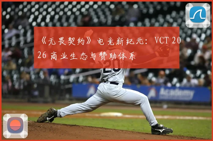 《无畏契约》电竞新纪元：VCT 2026 商业生态与赞助体系