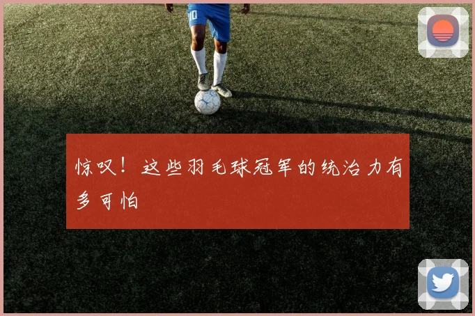 惊叹！这些羽毛球冠军的统治力有多可怕
