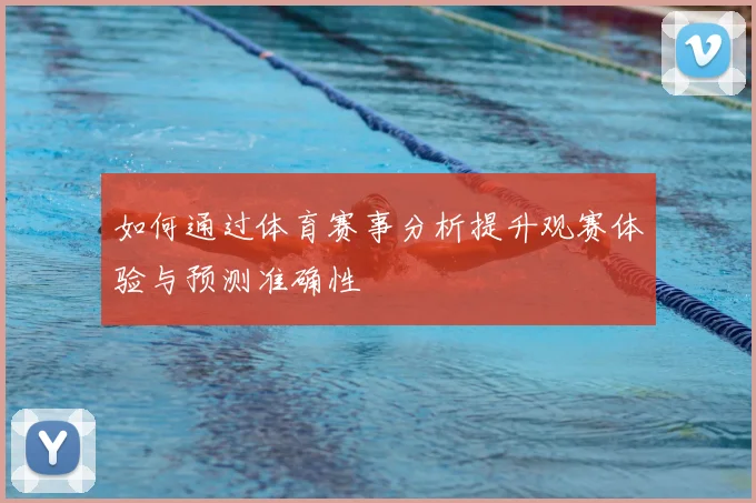 如何通过体育赛事分析提升观赛体验与预测准确性